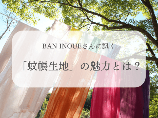 BAN INOUEに訊く、吸水・速乾で柔らかく心地よい「蚊帳（かや）」生地の魅力とは？
